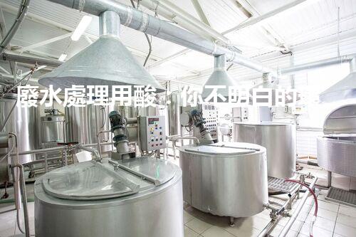 廢水處理用酸：你不明白的環(huán)保秘密武器！